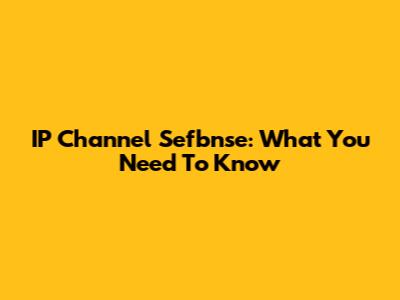 IP Channel Sefbnse: What You Need To Know