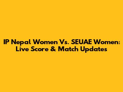 IP Nepal Women Vs. SEUAE Women: Live Score & Match Updates