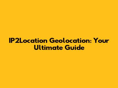 IP2Location Geolocation: Your Ultimate Guide