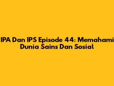 IPA Dan IPS Episode 44: Memahami Dunia Sains Dan Sosial