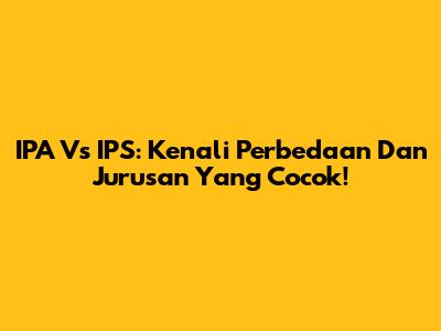 IPA Vs IPS: Kenali Perbedaan Dan Jurusan Yang Cocok!