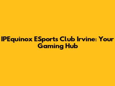 IPEquinox ESports Club Irvine: Your Gaming Hub