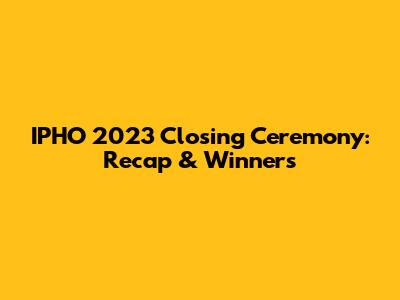 IPHO 2023 Closing Ceremony: Recap & Winners