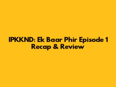 IPKKND: Ek Baar Phir Episode 1 Recap & Review
