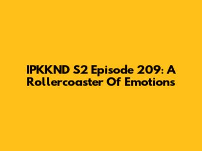 IPKKND S2 Episode 209: A Rollercoaster Of Emotions