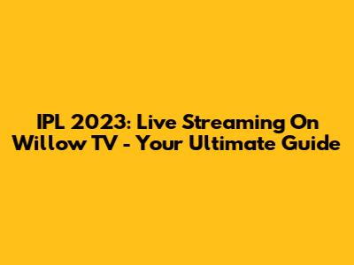 IPL 2023: Live Streaming On Willow TV - Your Ultimate Guide