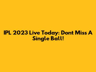 IPL 2023 Live Today: Don't Miss A Single Ball!