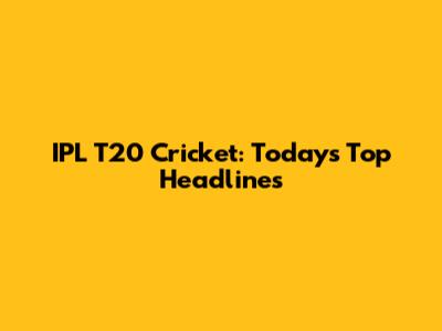 IPL T20 Cricket: Today's Top Headlines