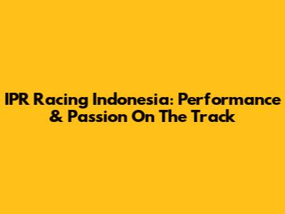 IPR Racing Indonesia: Performance & Passion On The Track