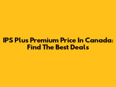 IPS Plus Premium Price In Canada: Find The Best Deals