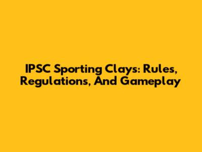 IPSC Sporting Clays: Rules, Regulations, And Gameplay