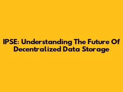 IPSE: Understanding The Future Of Decentralized Data Storage