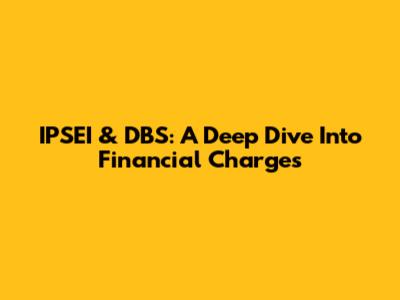 IPSEI & DBS: A Deep Dive Into Financial Charges