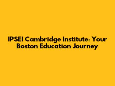 IPSEI Cambridge Institute: Your Boston Education Journey