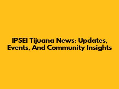 IPSEI Tijuana News: Updates, Events, And Community Insights
