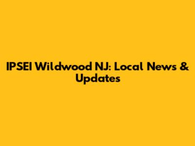 IPSEI Wildwood NJ: Local News & Updates