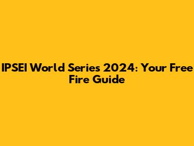 IPSEI World Series 2024: Your Free Fire Guide