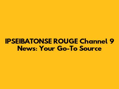 IPSEIBATONSE ROUGE Channel 9 News: Your Go-To Source