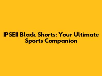IPSEII Black Shorts: Your Ultimate Sports Companion