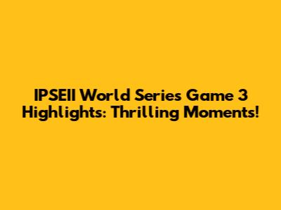 IPSEII World Series Game 3 Highlights: Thrilling Moments!