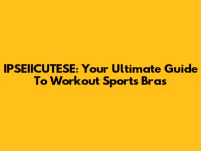 IPSEIICUTESE: Your Ultimate Guide To Workout Sports Bras