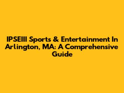 IPSEIII Sports & Entertainment In Arlington, MA: A Comprehensive Guide