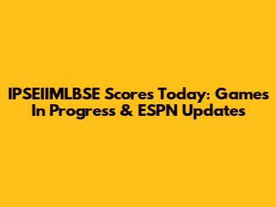 IPSEIIMLBSE Scores Today: Games In Progress & ESPN Updates