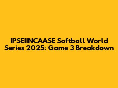 IPSEIINCAASE Softball World Series 2025: Game 3 Breakdown