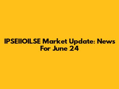 IPSEIIOILSE Market Update: News For June 24