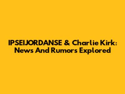 IPSEIJORDANSE & Charlie Kirk: News And Rumors Explored