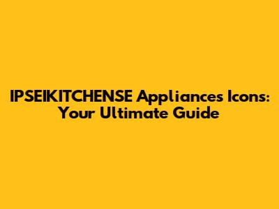 IPSEIKITCHENSE Appliances Icons: Your Ultimate Guide