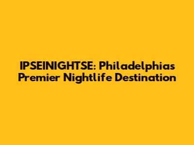 IPSEINIGHTSE: Philadelphia's Premier Nightlife Destination