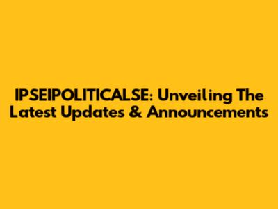 IPSEIPOLITICALSE: Unveiling The Latest Updates & Announcements