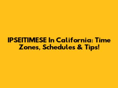 IPSEITIMESE In California: Time Zones, Schedules & Tips!