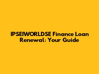 IPSEIWORLDSE Finance Loan Renewal: Your Guide