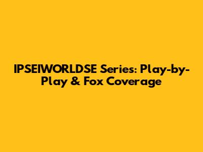 IPSEIWORLDSE Series: Play-by-Play & Fox Coverage