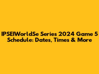 IPSEIWorldSe Series 2024 Game 5 Schedule: Dates, Times & More