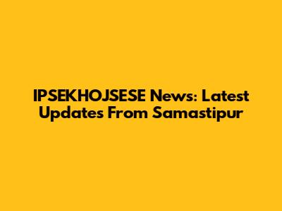 IPSEKHOJSESE News: Latest Updates From Samastipur