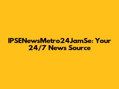 IPSENewsMetro24JamSe: Your 24/7 News Source