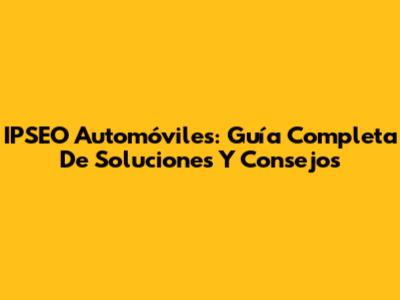 IPSEO Automóviles: Guía Completa De Soluciones Y Consejos