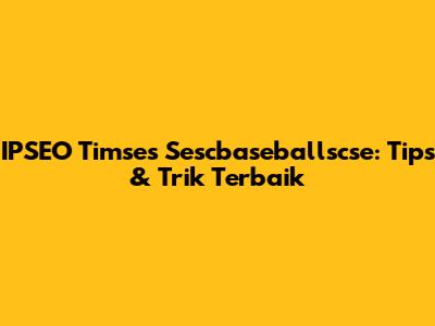 IPSEO Timses Sescbaseballscse: Tips & Trik Terbaik