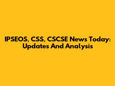 IPSEOS, CSS, CSCSE News Today: Updates And Analysis
