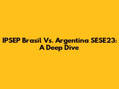 IPSEP Brasil Vs. Argentina SESE23: A Deep Dive