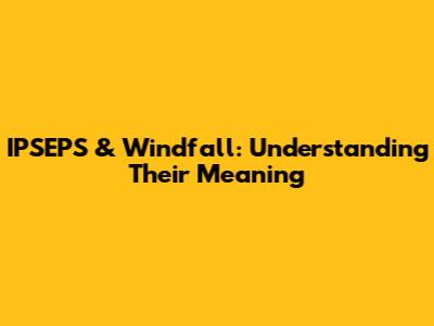 IPSEPS & Windfall: Understanding Their Meaning