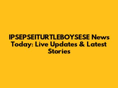 IPSEPSEITURTLEBOYSESE News Today: Live Updates & Latest Stories