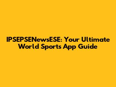IPSEPSENewsESE: Your Ultimate World Sports App Guide