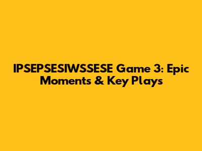 IPSEPSESIWSSESE Game 3: Epic Moments & Key Plays
