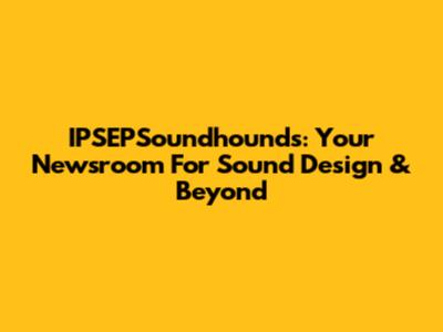 IPSEPSoundhounds: Your Newsroom For Sound Design & Beyond