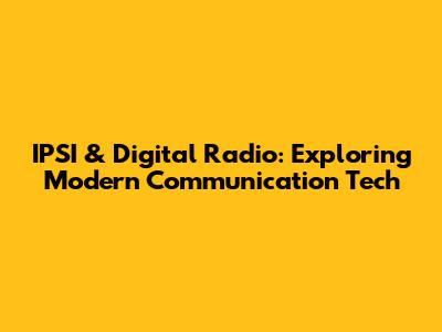 IPSI & Digital Radio: Exploring Modern Communication Tech