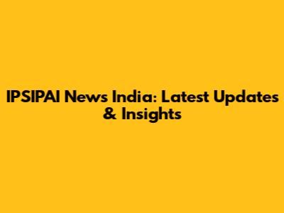 IPSIPAI News India: Latest Updates & Insights